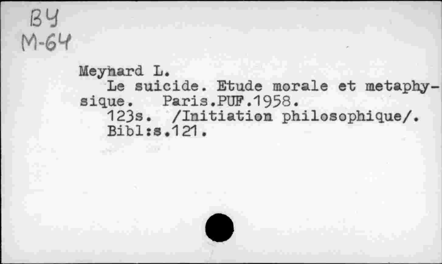 ﻿вч М-61?
Meyhard L.
Le suicide. Etude morale et métaphysique.	Paris.PUF.1958.
123s. /Initiation philosophique/.
Bibl:s.121.